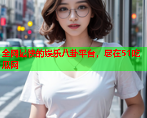 全网最快的娱乐八卦平台，尽在51吃瓜网