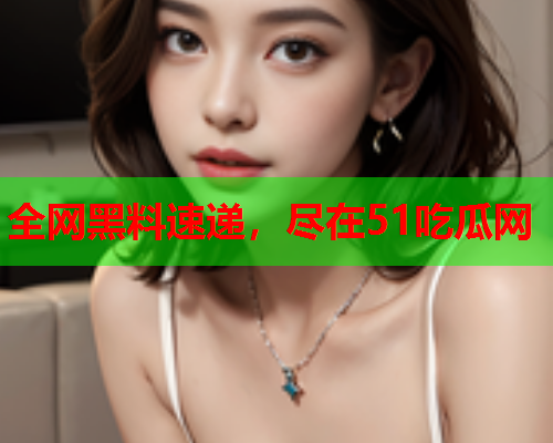 全网黑料速递，尽在51吃瓜网