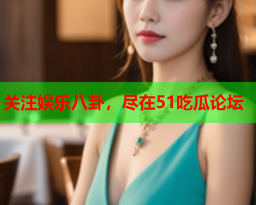 关注娱乐八卦，尽在51吃瓜论坛