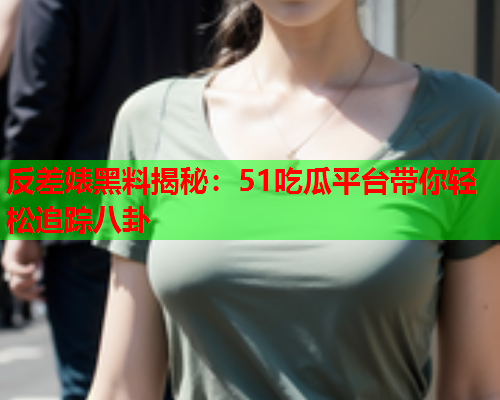 反差婊黑料揭秘：51吃瓜平台带你轻松追踪八卦