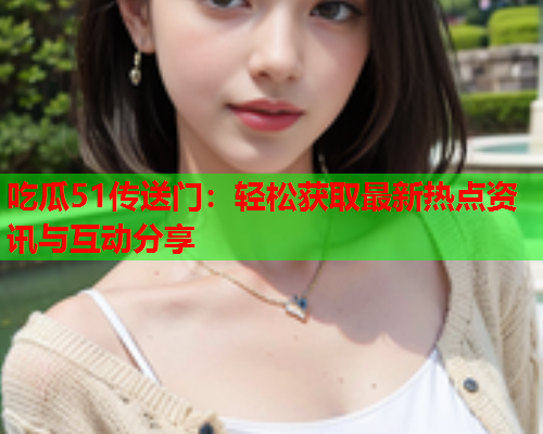 吃瓜51传送门：轻松获取最新热点资讯与互动分享