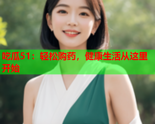 吃瓜51：轻松购药，健康生活从这里开始