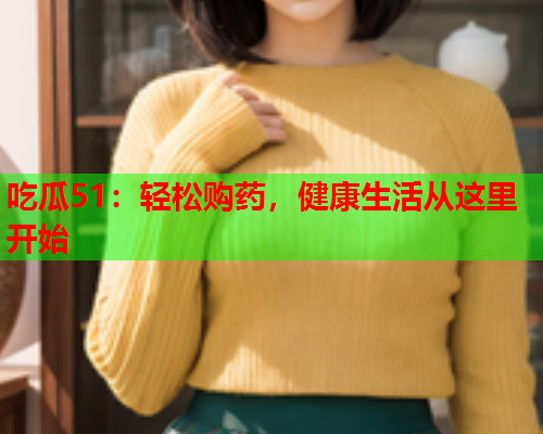 吃瓜51：轻松购药，健康生活从这里开始