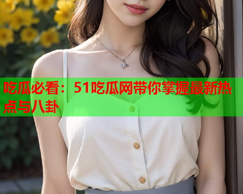 吃瓜必看：51吃瓜网带你掌握最新热点与八卦