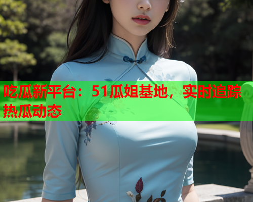 吃瓜新平台：51瓜姐基地，实时追踪热瓜动态
