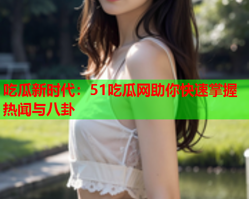 吃瓜新时代：51吃瓜网助你快速掌握热闻与八卦