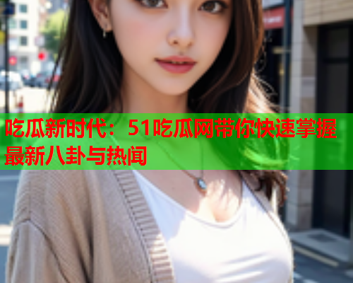 吃瓜新时代：51吃瓜网带你快速掌握最新八卦与热闻