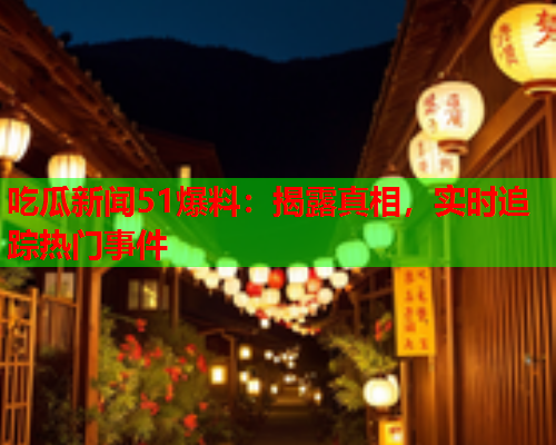 吃瓜新闻51爆料：揭露真相，实时追踪热门事件