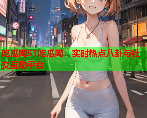 吃瓜网51吃瓜网：实时热点八卦与社交互动平台