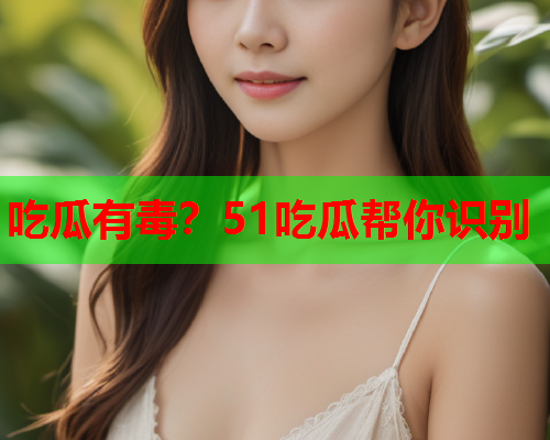 吃瓜有毒？51吃瓜帮你识别