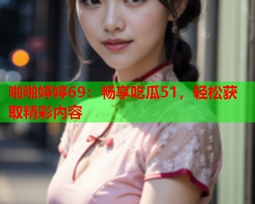 啪啪婷婷69：畅享吃瓜51，轻松获取精彩内容