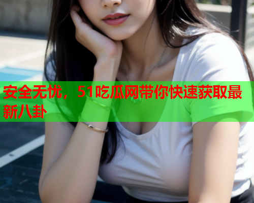 安全无忧，51吃瓜网带你快速获取最新八卦
