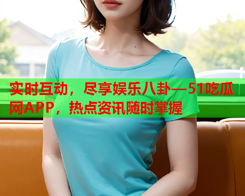 实时互动，尽享娱乐八卦—51吃瓜网APP，热点资讯随时掌握