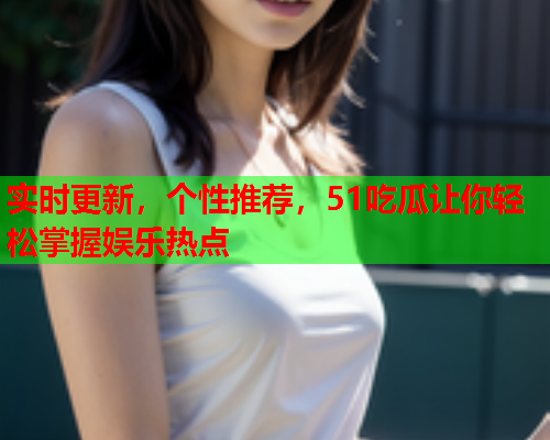 实时更新，个性推荐，51吃瓜让你轻松掌握娱乐热点