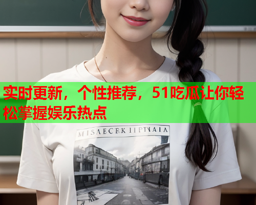 实时更新，个性推荐，51吃瓜让你轻松掌握娱乐热点