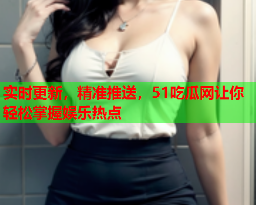 实时更新，精准推送，51吃瓜网让你轻松掌握娱乐热点