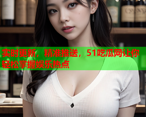 实时更新，精准推送，51吃瓜网让你轻松掌握娱乐热点