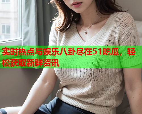 实时热点与娱乐八卦尽在51吃瓜，轻松获取新鲜资讯