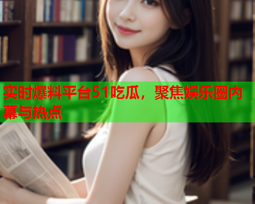 实时爆料平台51吃瓜，聚焦娱乐圈内幕与热点