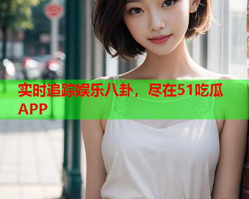 实时追踪娱乐八卦，尽在51吃瓜APP