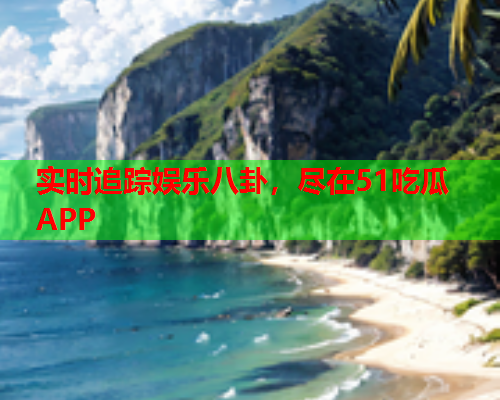 实时追踪娱乐八卦，尽在51吃瓜APP