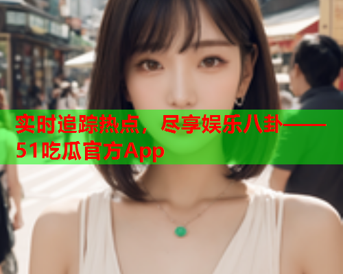 实时追踪热点，尽享娱乐八卦——51吃瓜官方App