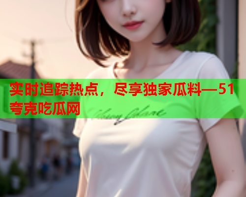 实时追踪热点，尽享独家瓜料—51夸克吃瓜网