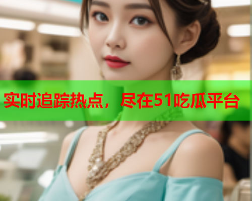 实时追踪热点，尽在51吃瓜平台
