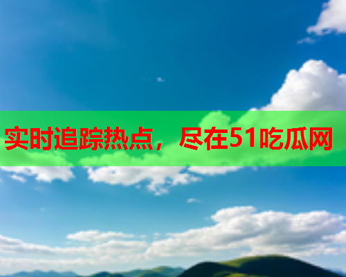 实时追踪热点，尽在51吃瓜网