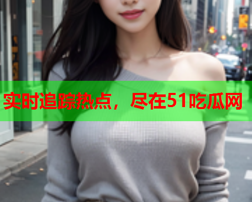 实时追踪热点，尽在51吃瓜网