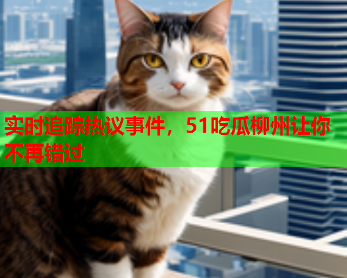 实时追踪热议事件，51吃瓜柳州让你不再错过