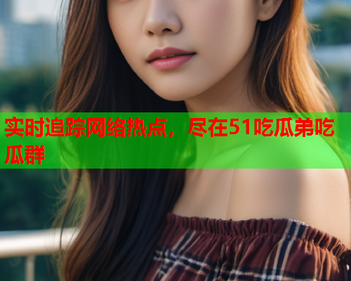 实时追踪网络热点，尽在51吃瓜弟吃瓜群