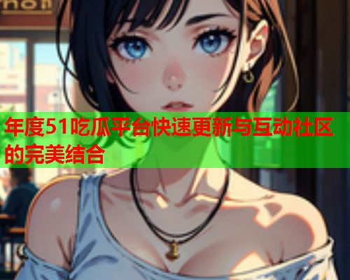 年度51吃瓜平台快速更新与互动社区的完美结合