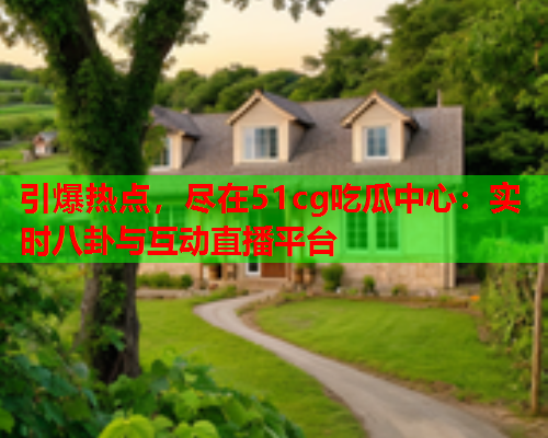 引爆热点，尽在51cg吃瓜中心：实时八卦与互动直播平台