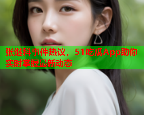 张继科事件热议，51吃瓜App助你实时掌握最新动态