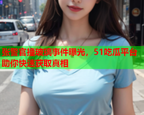 张警官撞玻璃事件曝光，51吃瓜平台助你快速获取真相