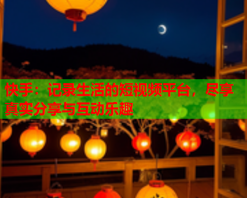 快手：记录生活的短视频平台，尽享真实分享与互动乐趣
