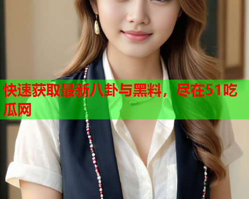 快速获取最新八卦与黑料，尽在51吃瓜网