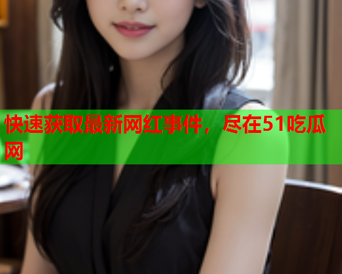 快速获取最新网红事件，尽在51吃瓜网