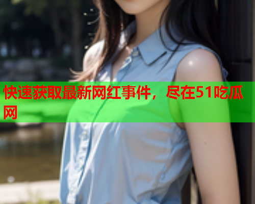 快速获取最新网红事件，尽在51吃瓜网