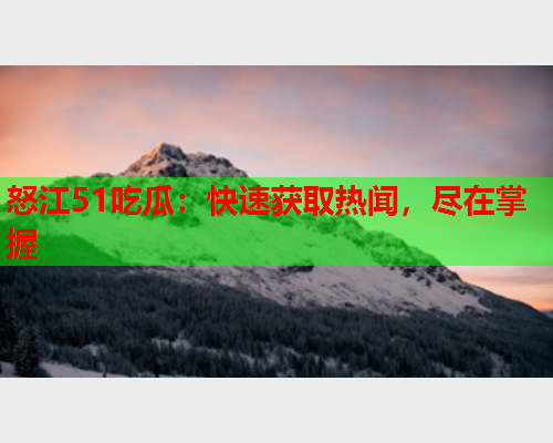 怒江51吃瓜：快速获取热闻，尽在掌握
